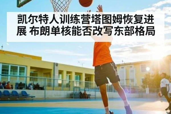 凯尔特人训练营塔图姆恢复进展 布朗单核能否改写东部格局